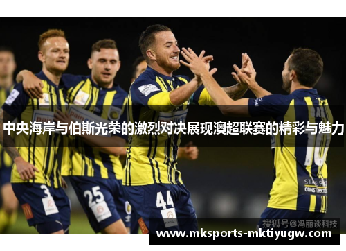 中央海岸与伯斯光荣的激烈对决展现澳超联赛的精彩与魅力
